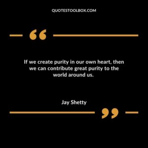 If we create purity in our own heart, then we can contribute great purity to the world around us