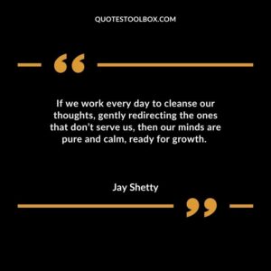 If we work every day to cleanse our thoughts, gently redirecting the ones that don’t serve us, then our minds are pure and calm, ready for growth