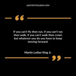 If you cant fly then run if you cant run then walk if you cant walk then crawl but whatever you do you have to keep moving forward