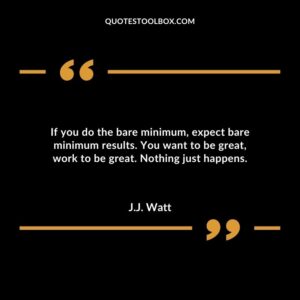 If you do the bare minimum expect bare minimum results. You want to be great work to be great. Nothing just happens