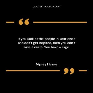 If you look at the people in your circle and don’t get inspired, then you don’t have a circle. You have a cage