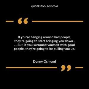 If youre hanging around bad people theyre going to start bringing you down . . . But if you surround yourself with good people theyre going to be pulling you up