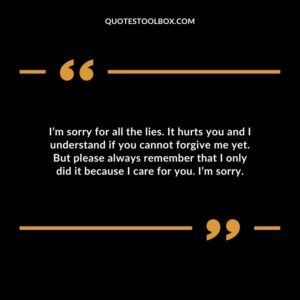 I’m sorry for all the lies. It hurts you and I understand if you cannot forgive me yet. But please always remember that I only did it because I care for you. I’m sorry