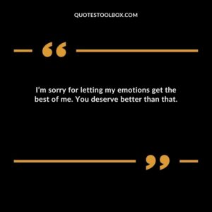I’m sorry for letting my emotions get the best of me. You deserve better than that