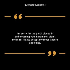 I’m sorry for the part I played in embarrassing you. I promise I didn’t mean to. Please accept my most sincere apologies