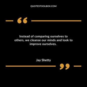 Instead of comparing ourselves to others, we cleanse our minds and look to improve ourselves