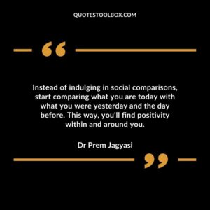 Instead of indulging in social comparisons start comparing what you are today with what you were yesterday and the day before. This way youll find positivity within and around you