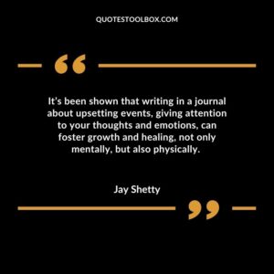 It’s been shown that writing in a journal about upsetting events, giving attention to your thoughts and emotions, can foster growth and healing, not only mentally, but also