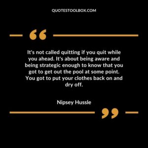 It's not called quitting if you quit while you ahead. It's about being aware and being strategic enough to know that you got to get out the pool at some point. You got to put your clothes