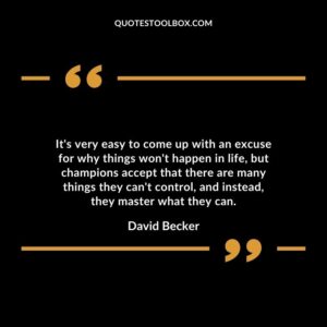 Its very easy to come up with an excuse for why things wont happen in life but champions accept that there are many things they cant control and instead they master what they can
