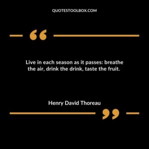 Live in each season as it passes breathe the air, drink the drink, taste the fruit