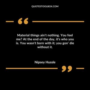 Material things ain't nothing. You feel me At the end of the day, it's who you is. You wasn't born with it you gon' die without it