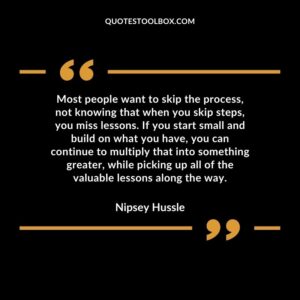 Most people want to skip the process, not knowing that when you skip steps, you miss lessons. If you start small and build on what you have, you can continue to multiply that into