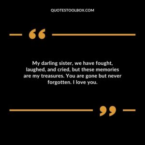 My darling sister, we have fought, laughed, and cried, but these memories are my treasures. You are gone but never forgotten. I love you