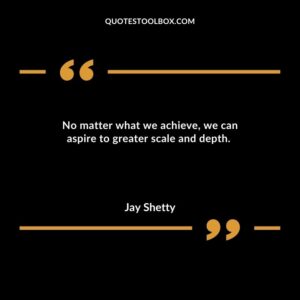 No matter what we achieve, we can aspire to greater scale and depth.