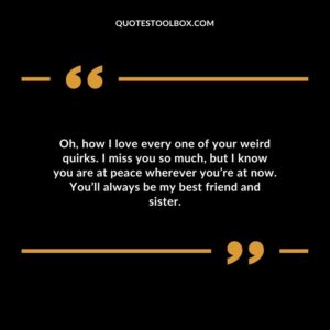 Oh, how I love every one of your weird quirks. I miss you so much, but I know you are at peace wherever you’re at now. You’ll always be my best friend and sister