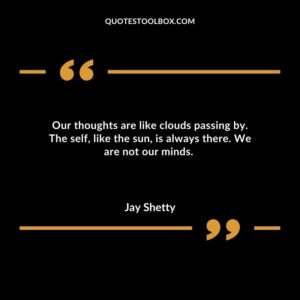 Our thoughts are like clouds passing by. The self, like the sun, is always there. We are not our minds
