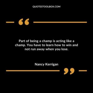 Part of being a champ is acting like a champ. You have to learn how to win and not run away when you lose