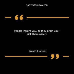 People inspire you or they drain you pick them wisely