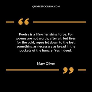 Poetry is a life cherishing force. For poems are not words, after all, but fires for the cold, ropes let down to the lost, something as necessary as bread in the pockets of the hungry.