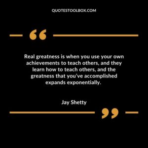 Real greatness is when you use your own achievements to teach others, and they learn how to teach others, and the greatness that you’ve accomplished expands exponentially