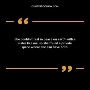 She couldn't rest in peace on earth with a sister like me, so she found a private space where she can have both