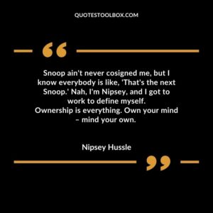 Snoop ain't never cosigned me, but I know everybody is like, 'That's the next Snoop.' Nah, I'm Nipsey, and I got to work to define myself. Ownership is everything. Own your mind – mind your own.