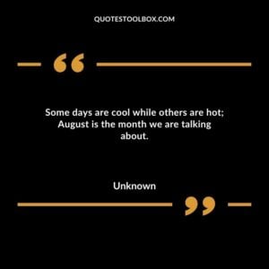 Some days are cool while others are hot August is the month we are talking about