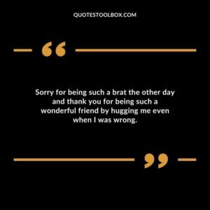 Sorry for being such a brat the other day and thank you for being such a wonderful friend by hugging me even when I was wrong