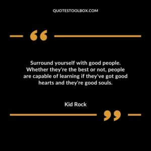 Surround yourself with good people. Whether theyre the best or not people are capable of learning if theyve got good hearts and theyre good souls