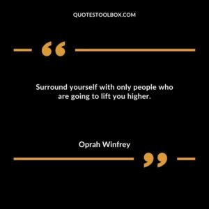 Surround yourself with only people who are going to lift you higher