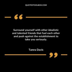Surround yourself with other idealistic and talented friends that fuel each other and push against the establishment to take you seriously