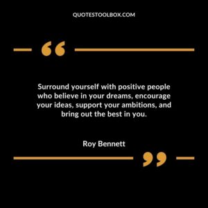 Surround yourself with positive people who believe in your dreams encourage your ideas support your ambitions and bring out the best in you