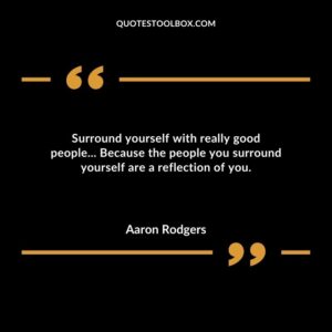 Surround yourself with really good people. Because the people you surround yourself are a reflection of you
