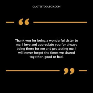 Thank you for being a wonderful sister to me. I love and appreciate you for always being there for me and protecting me. I will never forget the times we shared together, good or bad