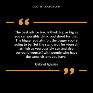 The best advice bro is think big as big as you can possibly think and shoot for that. The bigger you aim for the bigger youre going to be