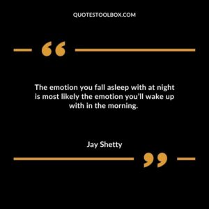The emotion you fall asleep with at night is most likely the emotion you’ll wake up with in the morning