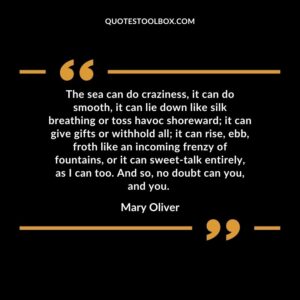 The sea can do craziness, it can do smooth, it can lie down like silk breathing or toss havoc shoreward; it can give gifts or withhold all; it can rise, ebb, froth like an incoming