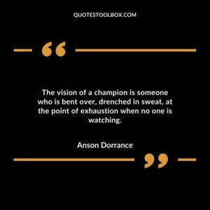 The vision of a champion is someone who is bent over drenched in sweat at the point of exhaustion when no one is watching