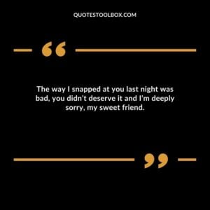 The way I snapped at you last night was bad, you didn’t deserve it and I’m deeply sorry, my sweet friend