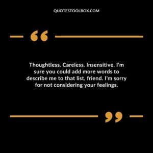 Thoughtless. Careless. Insensitive. I’m sure you could add more words to describe me to that list, friend. I’m sorry for not considering your feelings