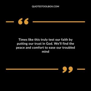 Times like this truly test our faith by putting our trust in God. We’ll find the peace and comfort to ease our troubled mind