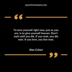 To love yourself right now just as you are is to give yourself heaven. Dont wait until you die. If you wait you die now. If you love you live now