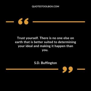 Trust yourself. There is no one else on earth that is better suited to determining your ideal and making it happen than you