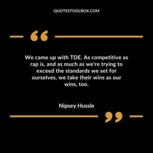 We came up with TDE. As competitive as rap is, and as much as we're trying to exceed the standards we set for ourselves, we take their wins as our wins, too
