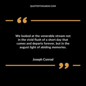 We looked at the venerable stream not in the vivid flush of a short day that comes and departs forever, but in the august light of abiding memories
