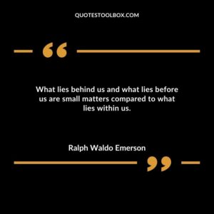What lies behind us and what lies before us are small matters compared to what lies within us