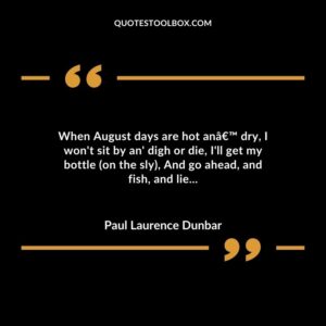 When August days are hot an’ dry, I won't sit by an' digh or die, I'll get my bottle (on the sly), And go ahead, and fish, and lie