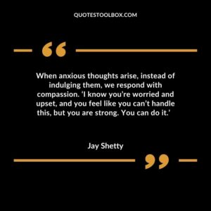 When anxious thoughts arise, instead of indulging them, we respond with compassion. ‘I know you’re worried and upset, and you feel like you can’t handle this, but you are strong.