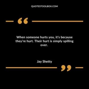 When someone hurts you, it’s because they’re hurt. Their hurt is simply spilling over